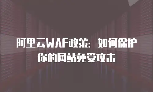 阿里云WAF政策：如何保护你的网站免受攻击