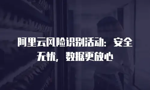 阿里云风险识别活动：安全无忧，数据更放心