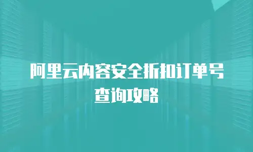 阿里云内容安全折扣订单号查询攻略