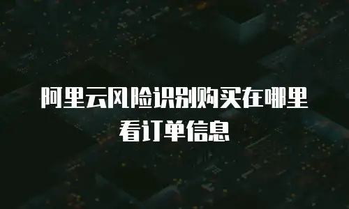 阿里云风险识别购买在哪里看订单信息