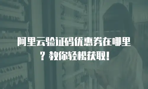 阿里云验证码优惠券在哪里？教你轻松获取！