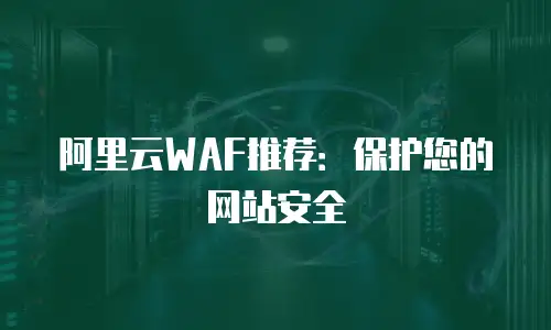 阿里云WAF推荐：保护您的网站安全