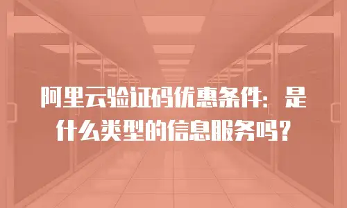 阿里云验证码优惠条件：是什么类型的信息服务吗？