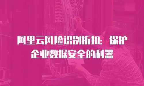 阿里云风险识别折扣：保护企业数据安全的利器