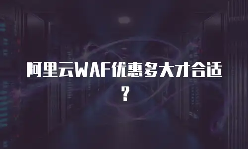 阿里云WAF优惠多大才合适？