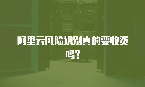 阿里云风险识别真的要收费吗？