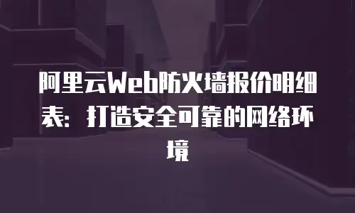 阿里云Web防火墙报价明细表：打造安全可靠的网络环境