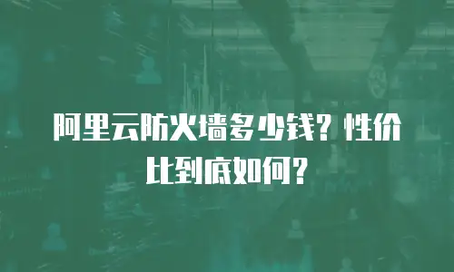 阿里云防火墙多少钱？性价比到底如何？