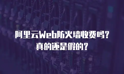 阿里云Web防火墙收费吗？真的还是假的？