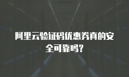 阿里云验证码优惠券真的安全可靠吗？
