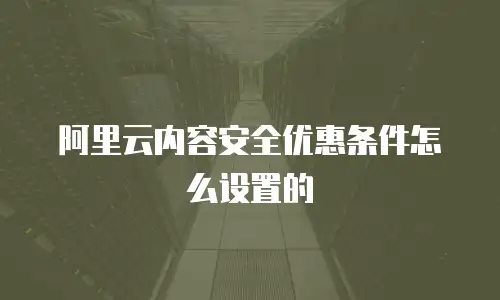 阿里云内容安全优惠条件怎么设置的