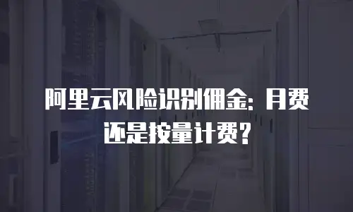 阿里云风险识别佣金: 月费还是按量计费?