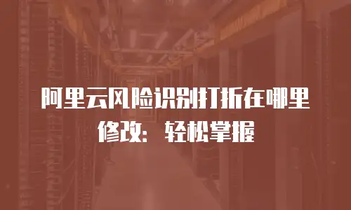 阿里云风险识别打折在哪里修改：轻松掌握