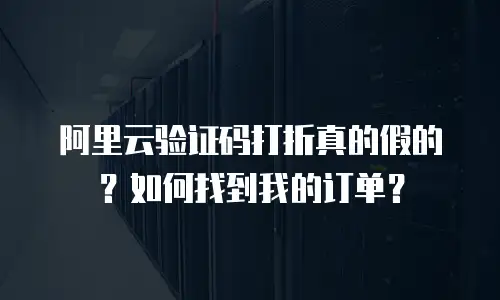 阿里云验证码打折真的假的？如何找到我的订单？