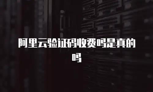 阿里云验证码收费吗是真的吗