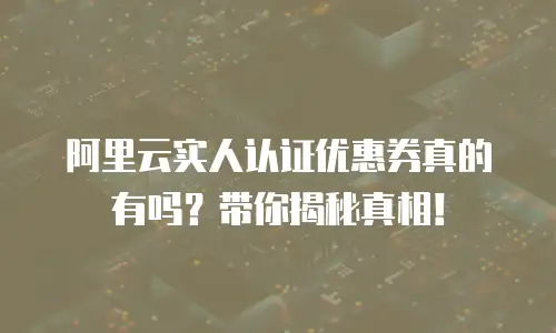 阿里云实人认证优惠券真的有吗？带你揭秘真相！
