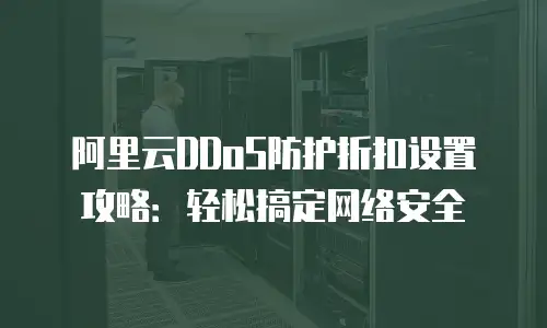 阿里云DDoS防护折扣设置攻略：轻松搞定网络安全