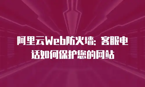 阿里云Web防火墙: 客服电话如何保护您的网站