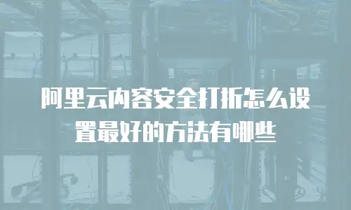 阿里云内容安全打折怎么设置最好的方法有哪些