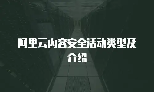 阿里云内容安全活动类型及介绍