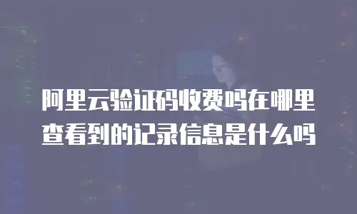 阿里云验证码收费吗在哪里查看到的记录信息是什么吗