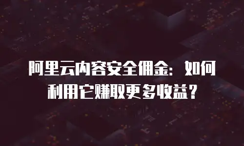 阿里云内容安全佣金：如何利用它赚取更多收益？