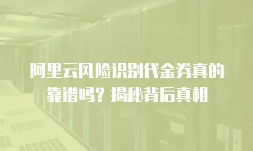阿里云风险识别代金券真的靠谱吗？揭秘背后真相
