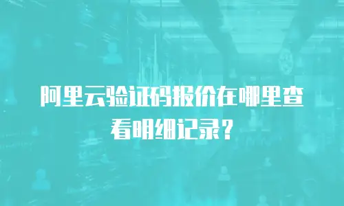 阿里云验证码报价在哪里查看明细记录？