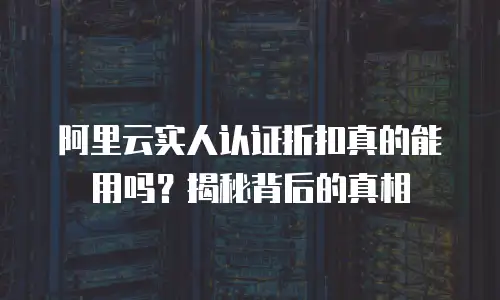 阿里云实人认证折扣真的能用吗？揭秘背后的真相