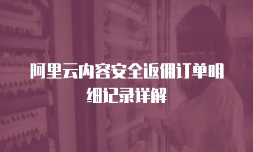 阿里云内容安全返佣订单明细记录详解
