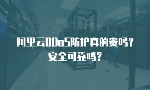 阿里云DDoS防护真的贵吗？安全可靠吗？