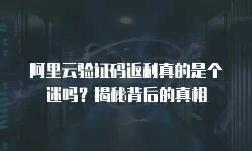 阿里云验证码返利真的是个迷吗？揭秘背后的真相