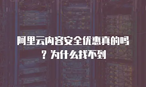 阿里云内容安全优惠真的吗？为什么找不到
