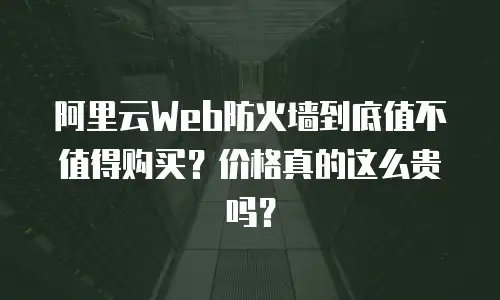 阿里云Web防火墙到底值不值得购买？价格真的这么贵吗？
