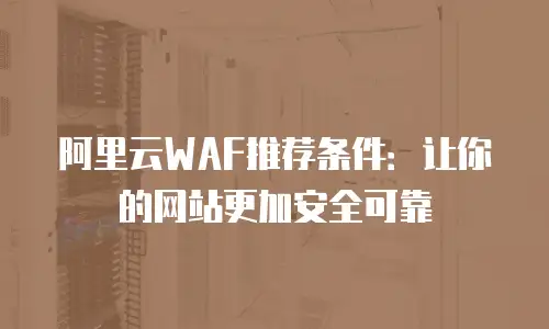 阿里云WAF推荐条件：让你的网站更加安全可靠