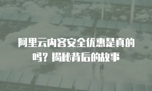 阿里云内容安全优惠是真的吗？揭秘背后的故事