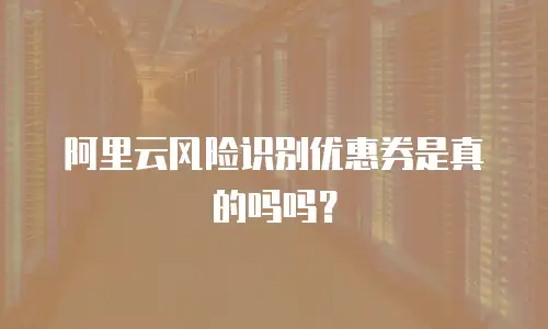 阿里云风险识别优惠券是真的吗吗？