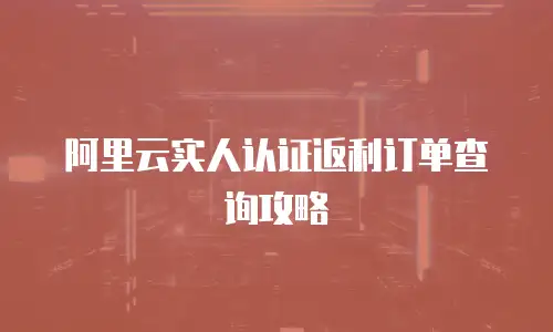 阿里云实人认证返利订单查询攻略