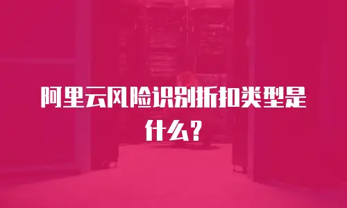 阿里云风险识别折扣类型是什么？