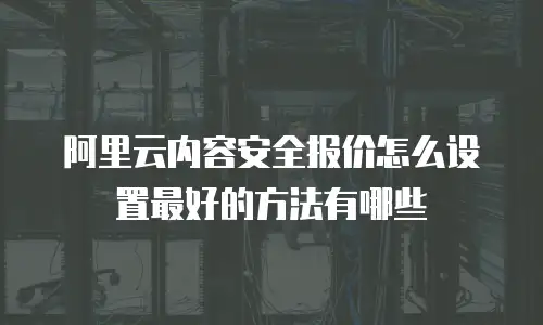 阿里云内容安全报价怎么设置最好的方法有哪些