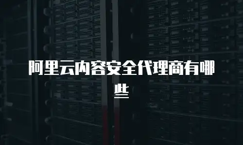 阿里云内容安全代理商有哪些
