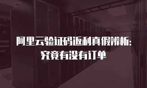 阿里云验证码返利真假辨析：究竟有没有订单