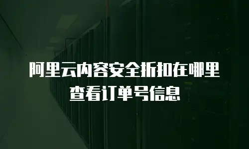 阿里云内容安全折扣在哪里查看订单号信息