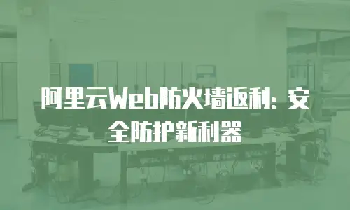 阿里云Web防火墙返利: 安全防护新利器