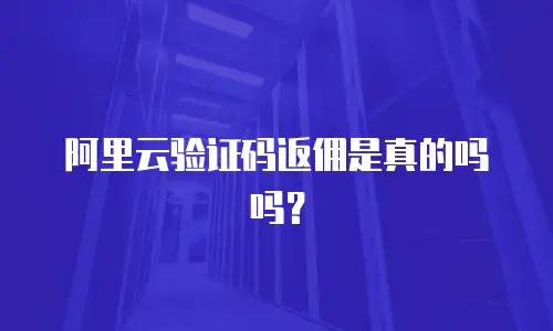 阿里云验证码返佣是真的吗吗？