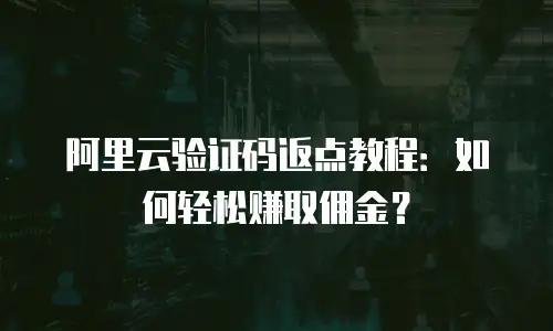 阿里云验证码返点教程：如何轻松赚取佣金？