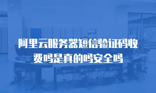 阿里云服务器短信验证码收费吗是真的吗安全吗
