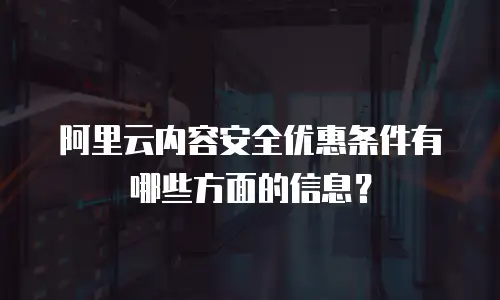 阿里云内容安全优惠条件有哪些方面的信息？