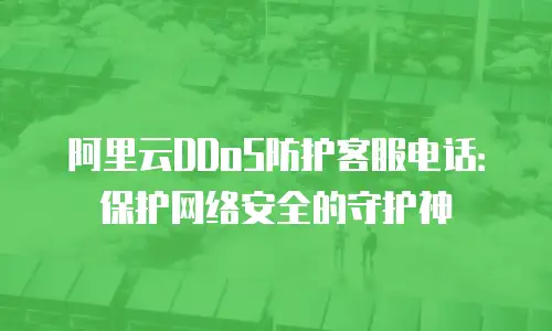 阿里云DDoS防护客服电话：保护网络安全的守护神