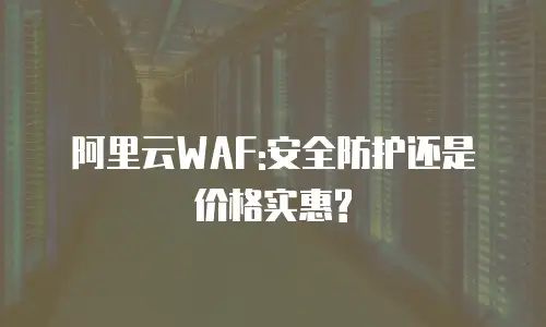 阿里云WAF:安全防护还是价格实惠?